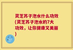 灵芝苏子泡水什么功效(灵芝苏子泡水的7大功效，让你健康又美丽)