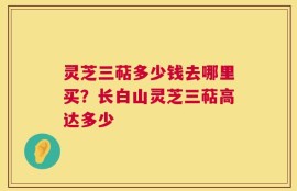 灵芝三萜多少钱去哪里买？长白山灵芝三萜高达多少
