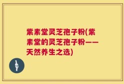 紫素堂灵芝孢子粉(紫素堂的灵芝孢子粉——天然养生之选)