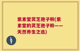 紫素堂灵芝孢子粉(紫素堂的灵芝孢子粉——天然养生之选)