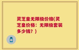 灵芝皇无限极价格(灵芝皇价格：无限极套装多少钱？)