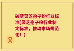 破壁灵芝孢子粉行业标准(灵芝孢子粉行业制定标准，推动市场规范化！)