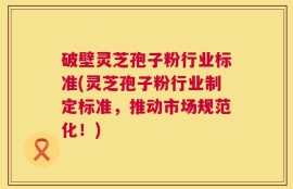 破壁灵芝孢子粉行业标准(灵芝孢子粉行业制定标准，推动市场规范化！)