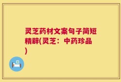 灵芝药材文案句子简短精辟(灵芝：中药珍品)
