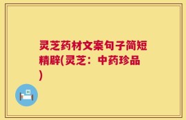灵芝药材文案句子简短精辟(灵芝：中药珍品)