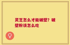 灵芝怎么才能破壁？破壁粉该怎么吃