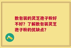 散包装的灵芝孢子粉好不好？了解散包装灵芝孢子粉的优缺点？
