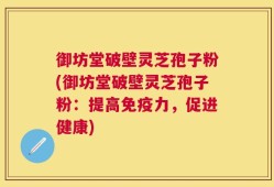 御坊堂破壁灵芝孢子粉(御坊堂破壁灵芝孢子粉：提高免疫力，促进健康)
