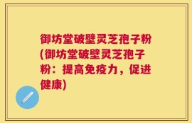 御坊堂破壁灵芝孢子粉(御坊堂破壁灵芝孢子粉：提高免疫力，促进健康)