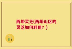 西峪灵芝(西峪山区的灵芝如何利用？)