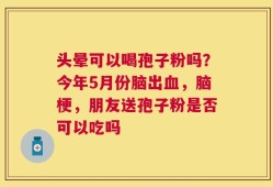 头晕可以喝孢子粉吗？今年5月份脑出血，脑梗，朋友送孢子粉是否可以吃吗