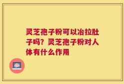 灵芝孢子粉可以冶拉肚子吗？灵芝孢子粉对人体有什么作用