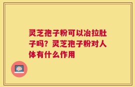 灵芝孢子粉可以冶拉肚子吗？灵芝孢子粉对人体有什么作用