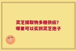 灵芝提取物多糖供应？哪里可以买到灵芝孢子