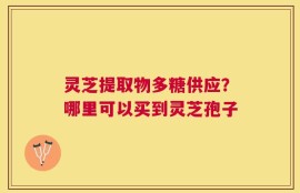 灵芝提取物多糖供应？哪里可以买到灵芝孢子