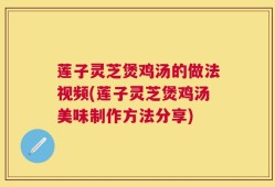 莲子灵芝煲鸡汤的做法视频(莲子灵芝煲鸡汤美味制作方法分享)