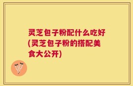 灵芝包子粉配什么吃好(灵芝包子粉的搭配美食大公开)