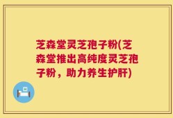 芝森堂灵芝孢子粉(芝森堂推出高纯度灵芝孢子粉，助力养生护肝)