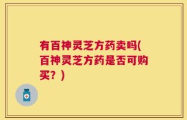 有百神灵芝方药卖吗(百神灵芝方药是否可购买？)