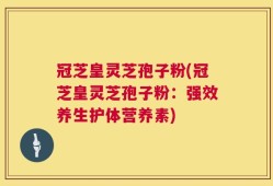 冠芝皇灵芝孢子粉(冠芝皇灵芝孢子粉：强效养生护体营养素)