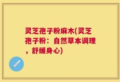 灵芝孢子粉麻木(灵芝孢子粉：自然草本调理，舒缓身心)