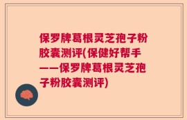 保罗牌葛根灵芝孢子粉胶囊测评(保健好帮手——保罗牌葛根灵芝孢子粉胶囊测评)
