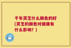 千年灵芝什么颜色的好(灵芝的颜色对健康有什么影响？)