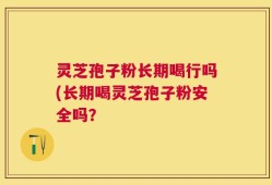 灵芝孢子粉长期喝行吗(长期喝灵芝孢子粉安全吗？