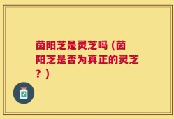 茵阳芝是灵芝吗 (茵阳芝是否为真正的灵芝？)
