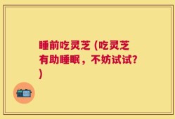 睡前吃灵芝 (吃灵芝有助睡眠，不妨试试？)