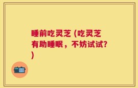 睡前吃灵芝 (吃灵芝有助睡眠，不妨试试？)