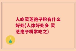人吃灵芝孢子粉有什么好处(人体好处多 灵芝孢子粉常吃之)