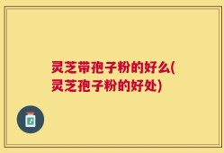 灵芝带孢子粉的好么(灵芝孢子粉的好处)