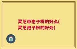 灵芝带孢子粉的好么(灵芝孢子粉的好处)