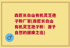 森匠长白山有机灵芝孢子粉厂家(森匠长白山有机灵芝孢子粉：源于自然的健康之选)