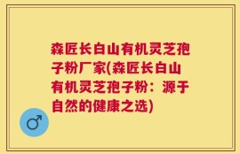 森匠长白山有机灵芝孢子粉厂家(森匠长白山有机灵芝孢子粉：源于自然的健康之选)