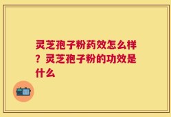 灵芝孢子粉药效怎么样？灵芝孢子粉的功效是什么