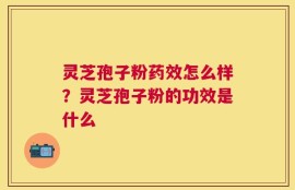 灵芝孢子粉药效怎么样？灵芝孢子粉的功效是什么