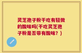 灵芝孢子粉干吃有轻微的酸味吗(干吃灵芝孢子粉是否带有酸味？)