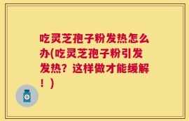 吃灵芝孢子粉发热怎么办(吃灵芝孢子粉引发发热？这样做才能缓解！)
