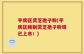 平房区灵芝孢子粉(平房区精制灵芝孢子粉现已上市！)