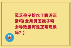 灵芝孢子粉吃了腹泻正常吗(食用灵芝孢子粉会导致腹泻是正常现象吗？)