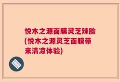 悦木之源面膜灵芝辣脸(悦木之源灵芝面膜带来清凉体验)