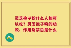 灵芝孢子粉什么人都可以吃？灵芝孢子粉的功效、作用及禁忌是什么