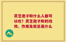 灵芝孢子粉什么人都可以吃？灵芝孢子粉的功效、作用及禁忌是什么