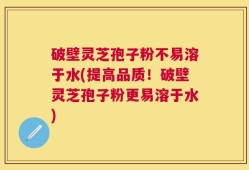 破壁灵芝孢子粉不易溶于水(提高品质！破壁灵芝孢子粉更易溶于水)