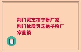 荆门灵芝孢子粉厂家_荆门优质灵芝孢子粉厂家直销