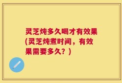 灵芝炖多久喝才有效果(灵芝炖煮时间，有效果需要多久？)