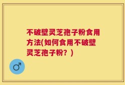 不破壁灵芝孢子粉食用方法(如何食用不破壁灵芝孢子粉？)