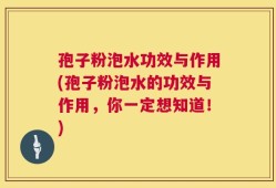 孢子粉泡水功效与作用(孢子粉泡水的功效与作用，你一定想知道！)